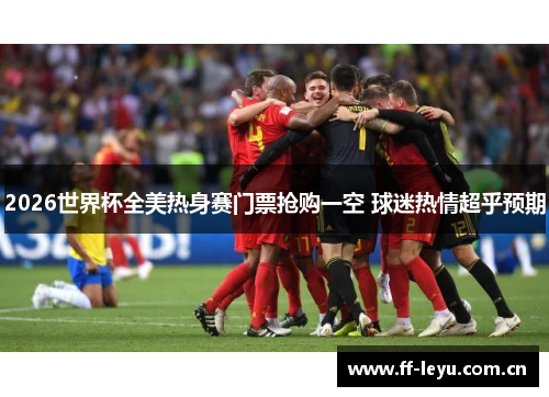 2026世界杯全美热身赛门票抢购一空 球迷热情超乎预期