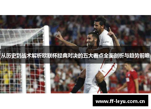 从历史到战术解析欧联杯经典对决的五大看点全面剖析与趋势前瞻