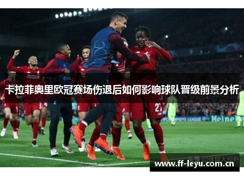 卡拉菲奥里欧冠赛场伤退后如何影响球队晋级前景分析