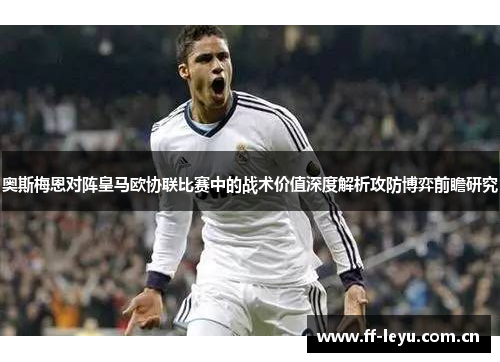 奥斯梅恩对阵皇马欧协联比赛中的战术价值深度解析攻防博弈前瞻研究 奥斯梅恩对阵皇马欧协联比赛中的战术价值深度解析攻防博弈前瞻研究