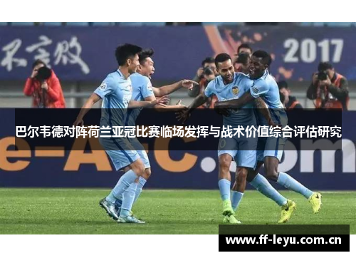 巴尔韦德对阵荷兰亚冠比赛临场发挥与战术价值综合评估研究 巴尔韦德对阵荷兰亚冠比赛临场发挥与战术价值综合评估研究