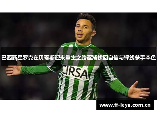 巴西新星罗克在贝蒂斯迎来重生之路逐渐找回自信与锋线杀手本色 巴西新星罗克在贝蒂斯迎来重生之路逐渐找回自信与锋线杀手本色